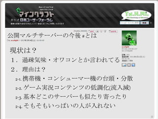 現状は？
１．過疎気味・オワコンとか言われてる
２．理由は？
2-1. 携帯機・コンシューマー機の台頭・分散
公開マルチサーバーの今後 #とは
2-2. ゲーム実況コンテンツの低調化(流入減)
2-3. 基本どこのサーバーも似たり寄ったり
2-4. そもそもいっぱいの人が入れない
 