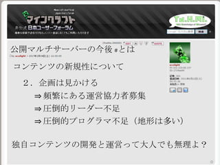 公開マルチサーバーの今後 #とは
コンテンツの新規性について
２．企画は見かける
⇒ 頻繁にある運営協力者募集
⇒ 圧倒的リーダー不足
⇒ 圧倒的プログラマ不足（地形は多い）
独自コンテンツの開発と運営って大人でも無理よ？
 