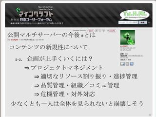 公開マルチサーバーの今後 #とは
コンテンツの新規性について
2-2．企画が上手くいくには？
⇒ プロジェクトマネジメント
少なくとも一人は全体を見られないと崩壊しそう
⇒ 適切なリソース割り振り・進捗管理
⇒ 品質管理・組織／コミュ管理
⇒ 危機管理・対外対応
 