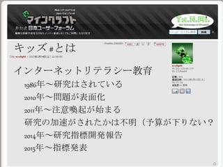 キッズ #とは
インターネットリテラシー教育
1986年～研究はされている
2010年～問題が表面化
2011年～注意喚起が始まる
研究の加速がされたかは不明（予算が下りない？
2014年～研究指標開発報告
2015年～指標発表
 