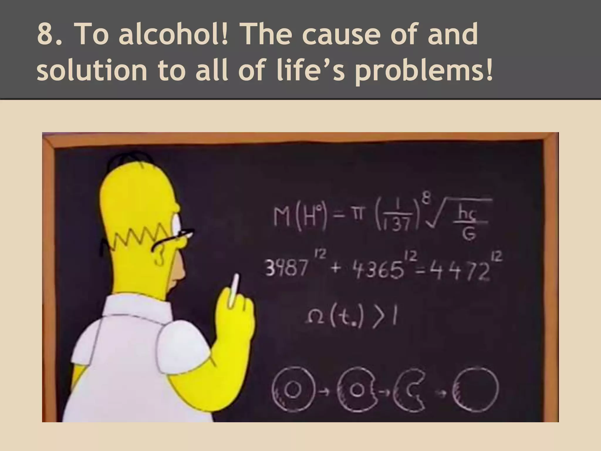 8. To alcohol! The cause of and 
solution to all of life’s problems! 
 
