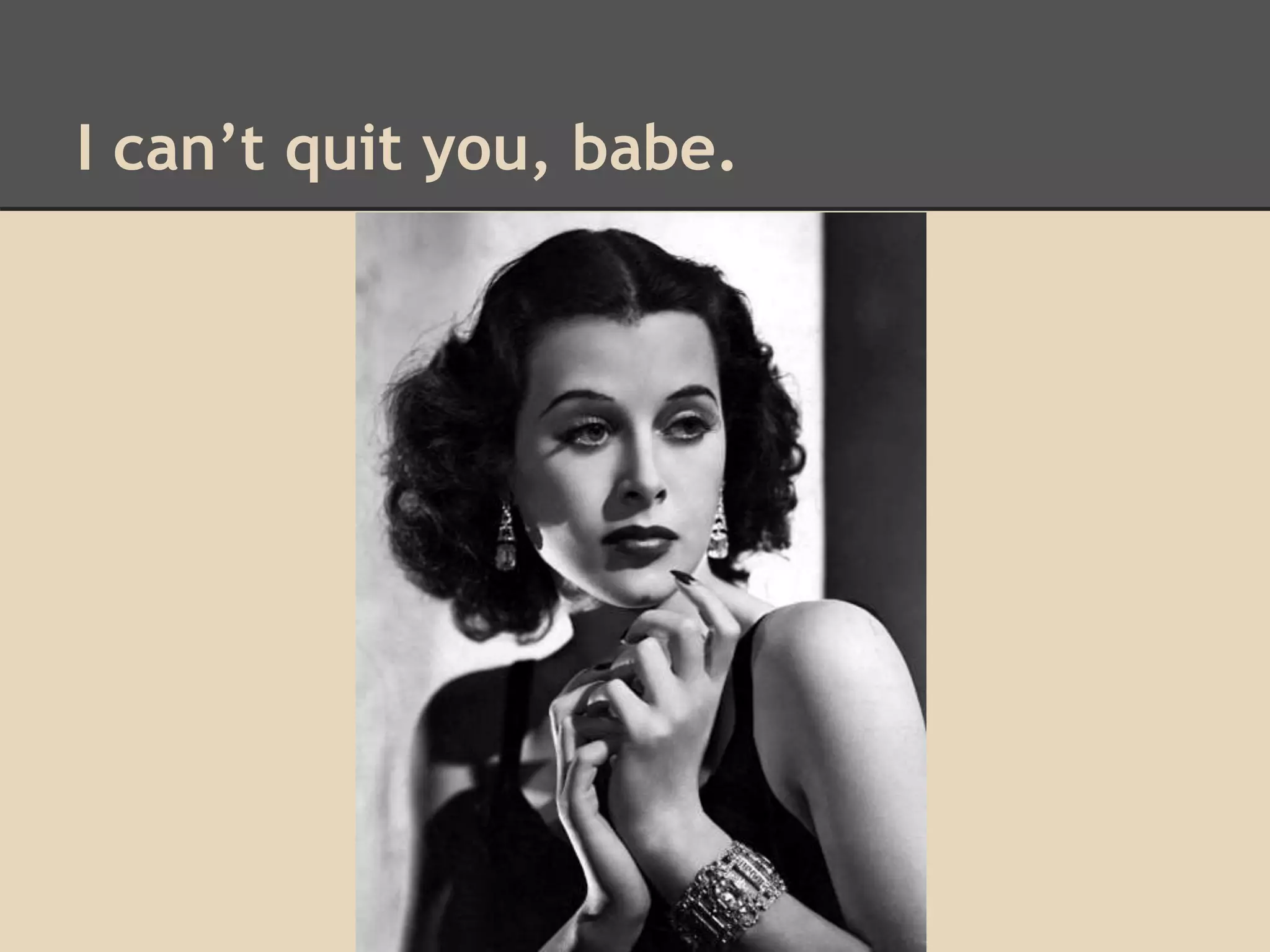 I can’t quit you, babe. 
 