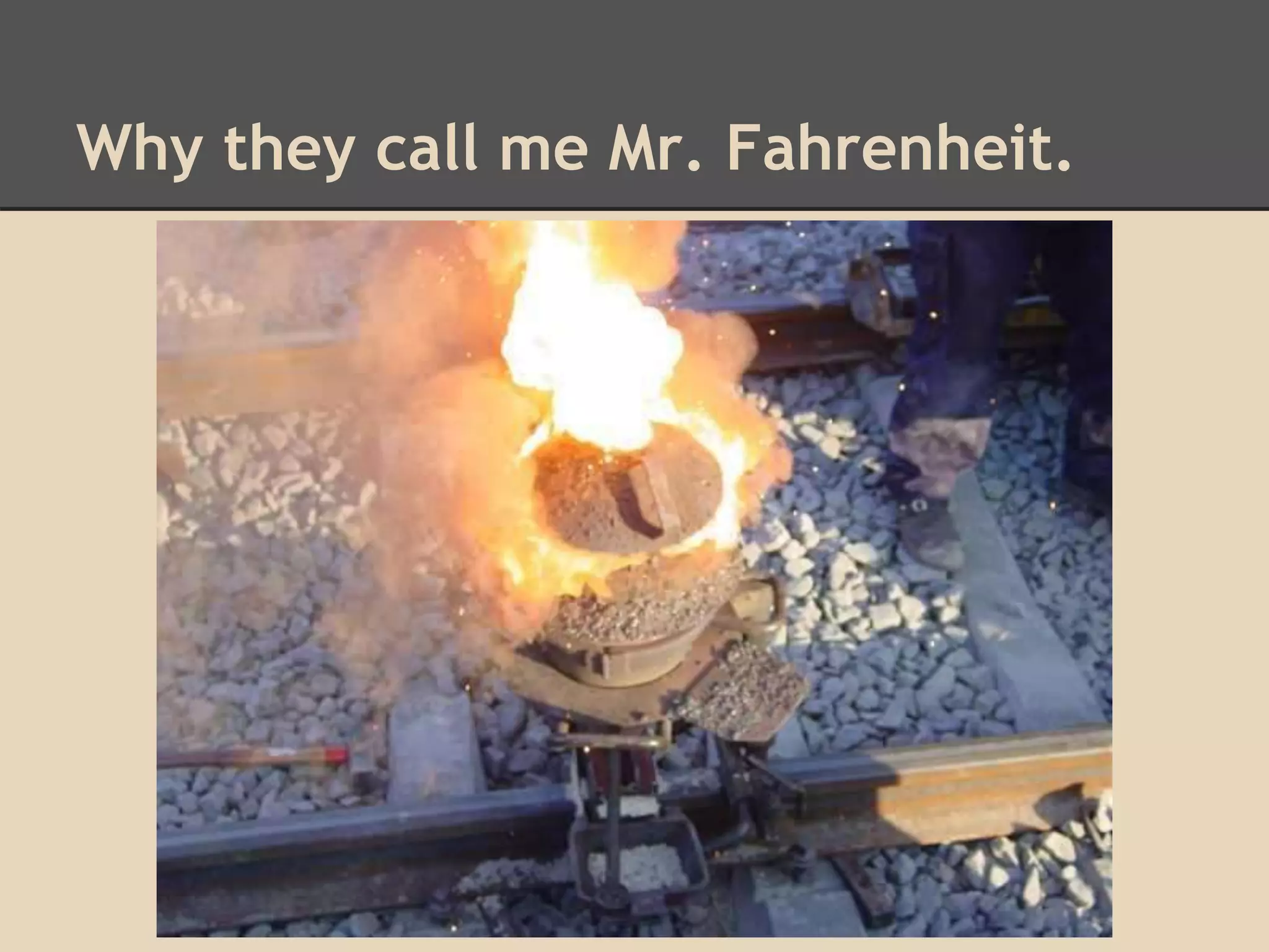 Why they call me Mr. Fahrenheit. 
 