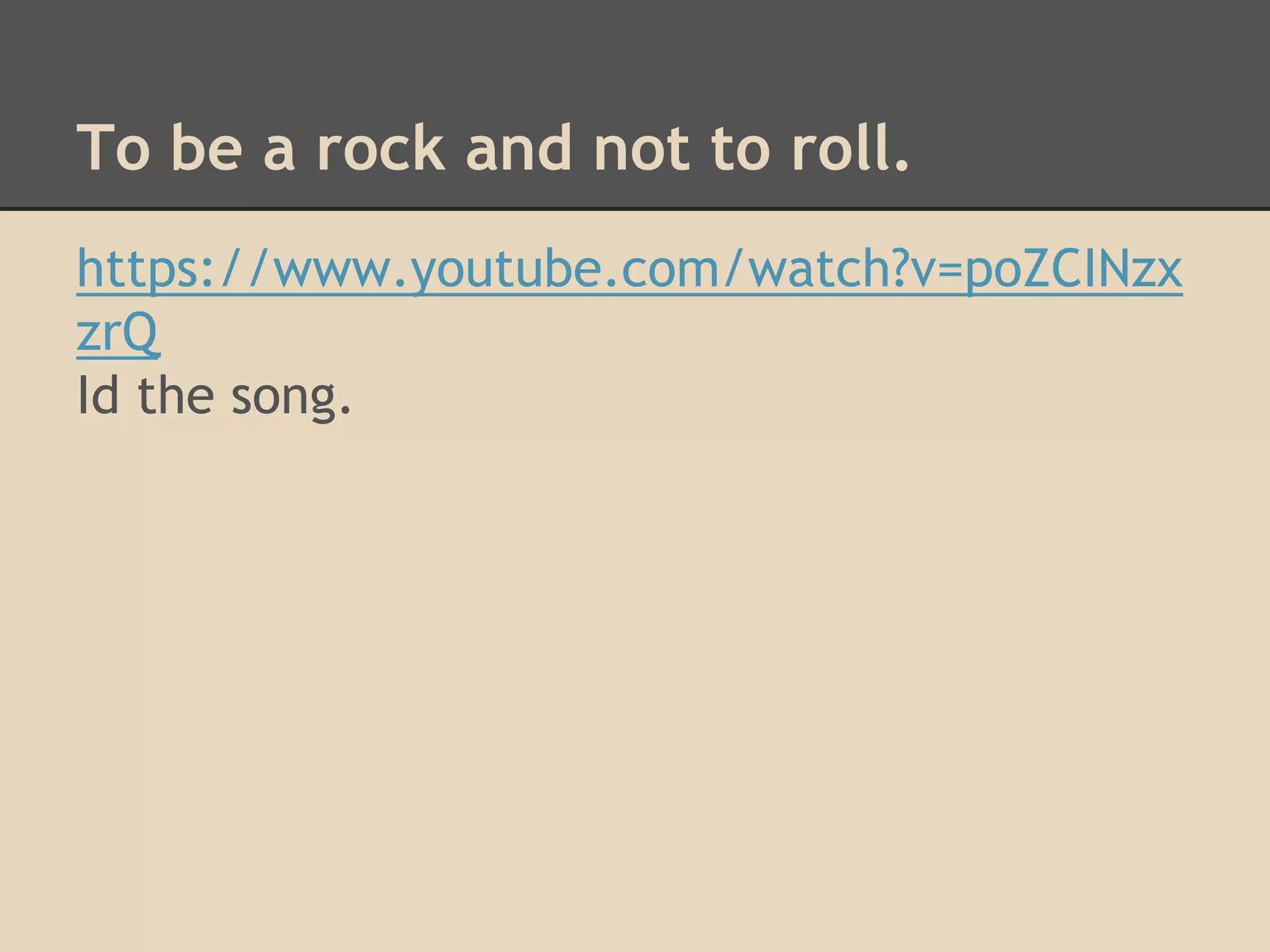 To be a rock and not to roll. 
https://www.youtube.com/watch?v=poZCINzx 
zrQ 
Id the song. 
 