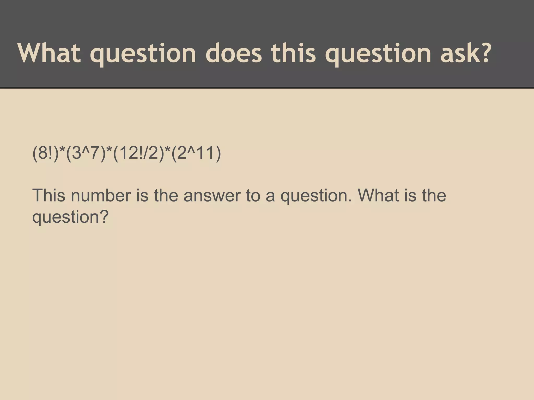What question does this question ask? 
(8!)*(3^7)*(12!/2)*(2^11) 
This number is the answer to a question. What is the 
question? 
 