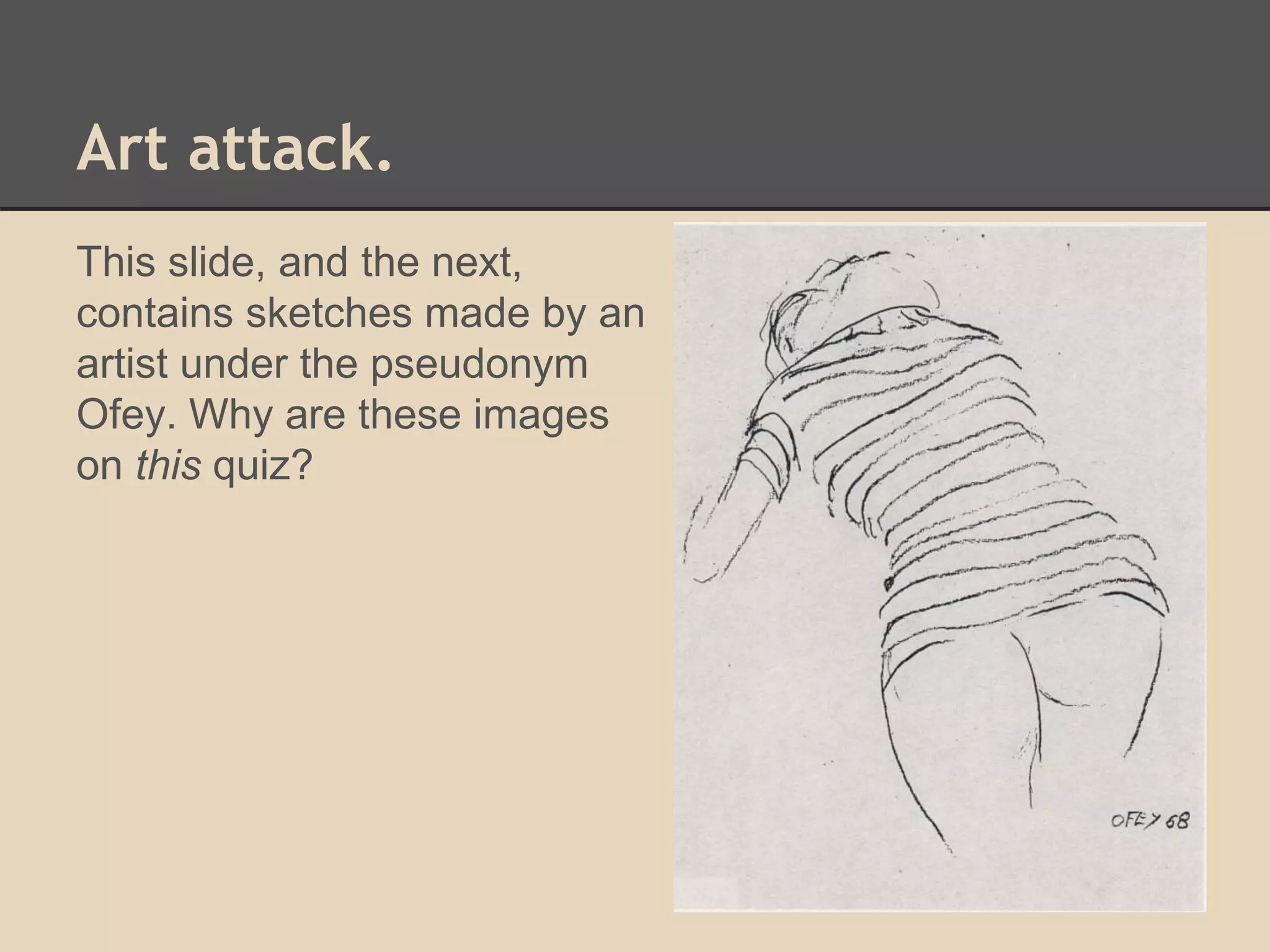 Art attack. 
This slide, and the next, 
contains sketches made by an 
artist under the pseudonym 
Ofey. Why are these images 
on this quiz? 
 