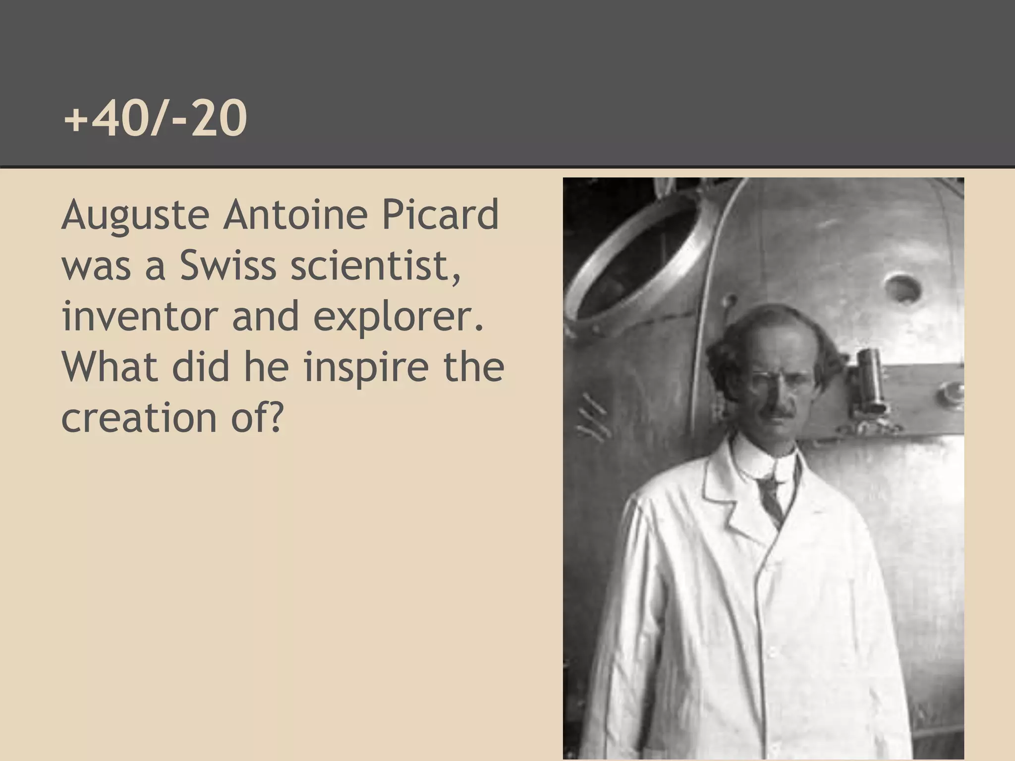 +40/-20 
Auguste Antoine Picard 
was a Swiss scientist, 
inventor and explorer. 
What did he inspire the 
creation of? 
 