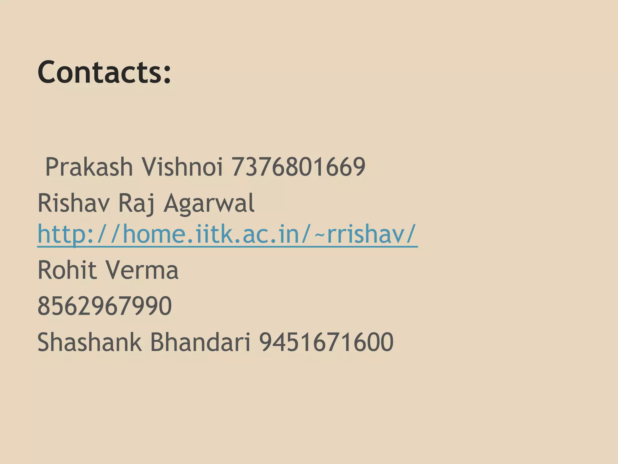 Contacts: 
Prakash Vishnoi 7376801669 
Rishav Raj Agarwal 
http://home.iitk.ac.in/~rrishav/ 
Rohit Verma 
8562967990 
Shashank Bhandari 9451671600 
 