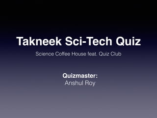 Takneek Sci-Tech Quiz
Science Coffee House feat. Quiz Club
Quizmaster:
Anshul Roy
 