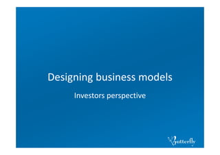 Designing business models
     Investors perspective
 