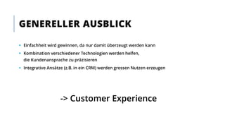  Einfachheit wird gewinnen, da nur damit überzeugt werden kann
 Kombination verschiedener Technologien werden helfen,
die Kundenansprache zu präzisieren
 Integrative Ansätze (z.B. in ein CRM) werden grossen Nutzen erzeugen
-> Customer Experience
GENERELLER AUSBLICK
 