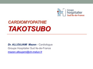 CARDIOMYOPATHIE
TAKOTSUBO
Dr. ALLOUJAMI Mazen - Cardiologue
Groupe Hospitalier Sud Ile-de-France
mazen.alloujami@ch-melun.fr
 