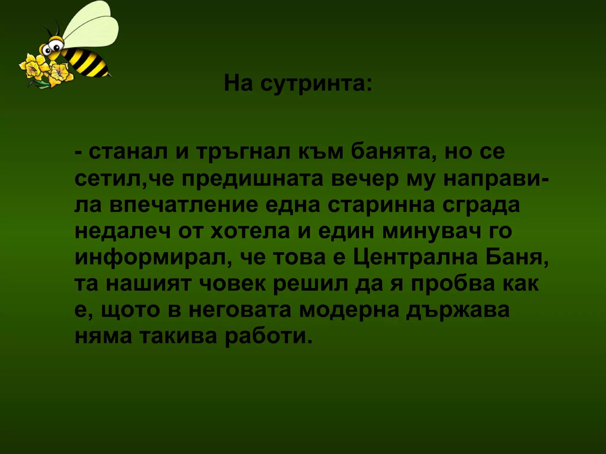 На сутринта:   - станал и тръгнал към банята, но се сетил,че предишната вечер му направи- ла впечатление една старинна сграда недалеч от хотела и един минувач го информирал, че това е Централна Баня, та нашият човек решил да я пробва как е, щото в неговата модерна държава няма такива работи.  