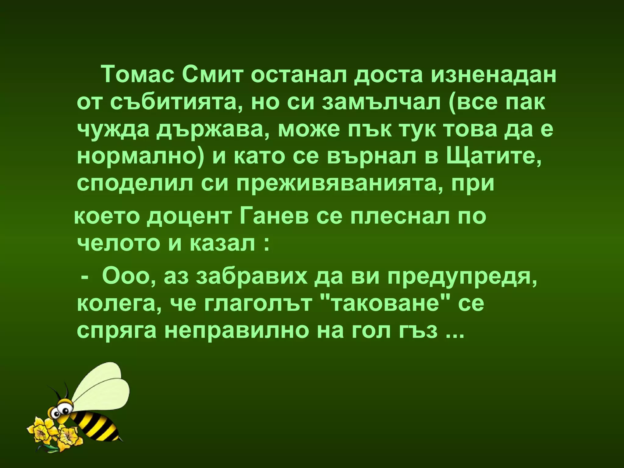 Томас Смит останал доста изненадан от събитията, но си замълчал (все пак чужда държава, може пък тук това да е нормално) и като се върнал в Щатите,  споделил си преживяванията, при  което доцент Ганев се плеснал по челото и казал : -  Ооо, аз забравих да ви предупредя, колега, че глаголът "таковане" се  спряга неправилно на гол гъз ...  
