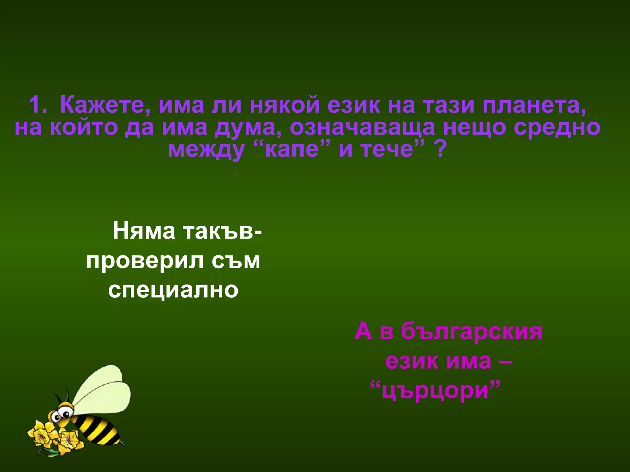 Кажете, има ли някой език на тази планета,  на който да има дума, означаваща нещо средно  между “капе” и тече” ?  Няма такъв-проверил съм специално А в българския език има – “църцори”   