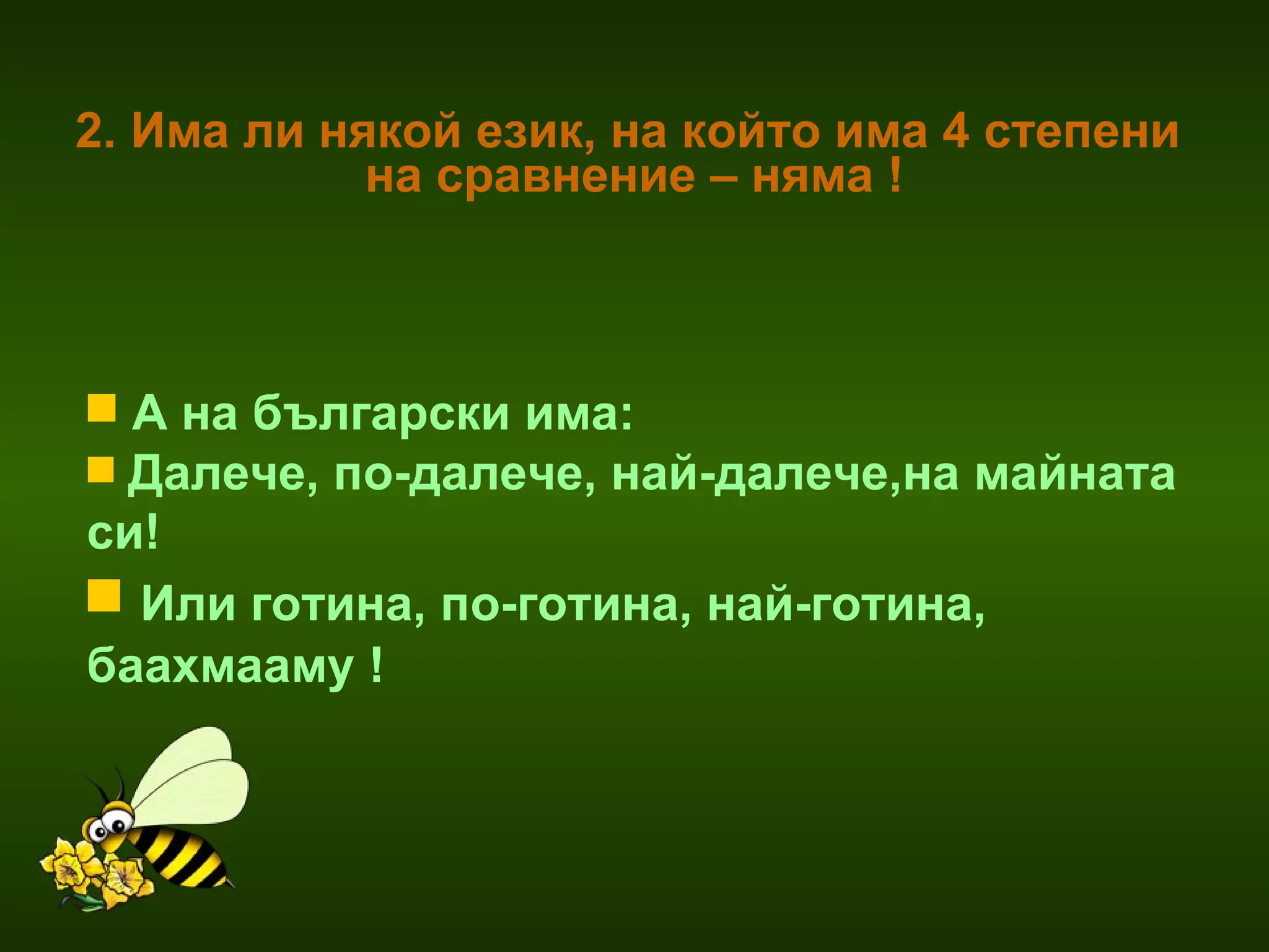 2. Има ли някой език, на който има 4 степени  на сравнение – няма ! А на български има:  Далече, по-далече, най-далече,на майната си! Или готина, по-готина, най-готина, баахмааму ! 