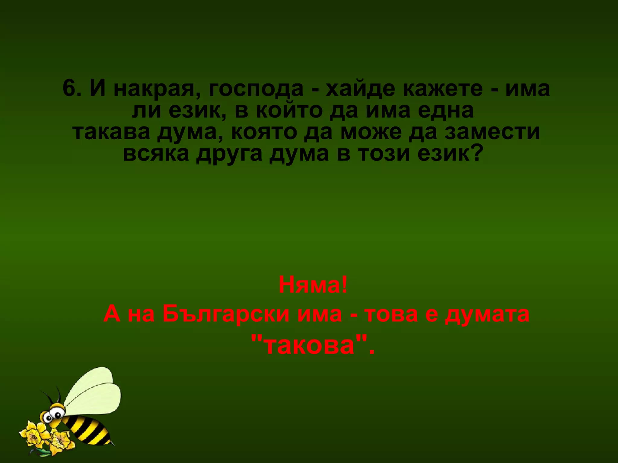 6. И накрая, господа - хайде кажете - има ли език, в който да има една  такава дума, която да може да замести всяка друга дума в този език?  Няма!  А на Български има - това е думата  "такова".   