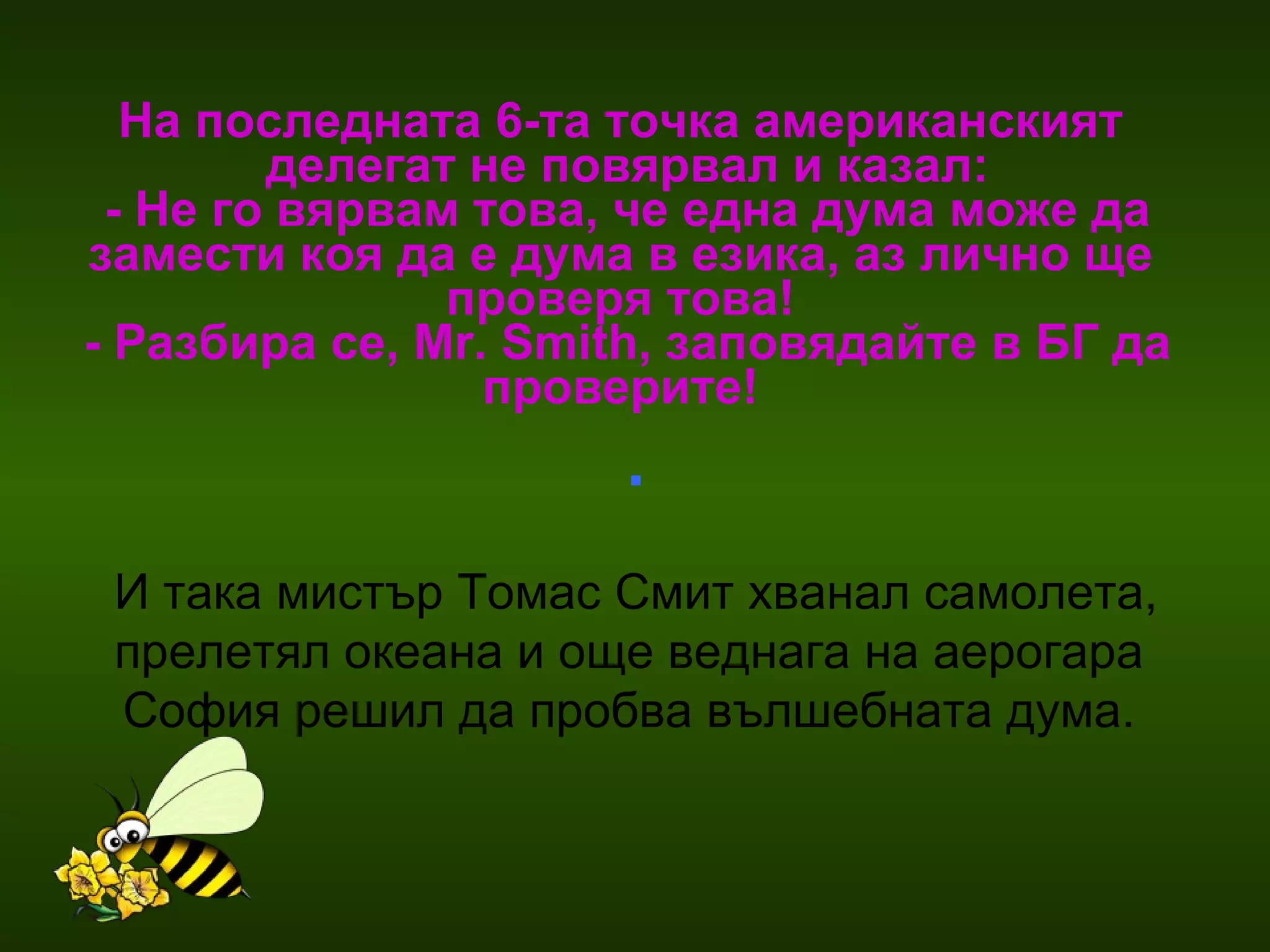 На последната 6-та точка американският  делегат не повярвал и казал: - Не го вярвам това, че една дума може да замести коя да е дума в езика, аз лично ще  проверя това!  -  Разбира се, Mr. Smith, заповядайте в БГ да проверите!   .  И така мистър Томас Смит хванал самолета, прелетял океана и още веднага на аерогара  София решил да пробва вълшебната дума.  