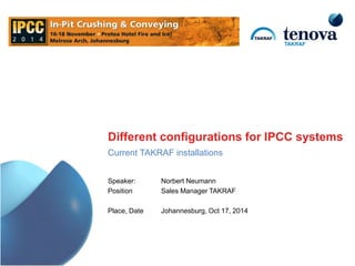 Different configurations for IPCC systems
Current TAKRAF installations
Speaker: Norbert Neumann
Position Sales Manager TAKRAF
Place, Date Johannesburg, Oct 17, 2014
 