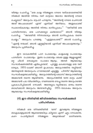 6 സംഘ ഷം ഒഴിവാ ക
വീ ം േചാദി , "ഒ കാള നി െട േനെര വരികയാെണ ി
നി അതി നി ം വഴി മാ േമാ അേതാ അതിെ േനെര
െച േമാ? അേ ഹം മ പടി പറ , “അതിെ േനെര െച ാ
അത് അപകടമാണ് എ ് എനി ് അറിയാം. അ െകാ ്
സ ാഭാവികമാ ം അതി നി ം മാറിേ ാ ം.” “വഴിയി ഒ
പാ ിേനേയാ, ഒ പാറ േ ാ ക ാേലാ?” ഞാ വീ ം
േചാദി . "അവയി നി ായാ ം ഞാ മാറിേ ാ ക തെ
െച ം.” അേ ഹം പറ . “എ െകാ ്?” ഞാ േചാദി .
“എെ ന ്. ഞാ ഏ ിയാ എനി ് അപകട ാ ം.”
അേ ഹം തികരി .
ഈ േലാക ി പാറ േപാെല ം കാളകെള േപാെല ം
പാ ിെന േപാെല ം േപാെല ം ഒെ ഉ ആ ക ്.
മ ചില മ ഷ െര േപാെല ആ ം. അവർ ആ മാ ം
സംഘർഷണ ിൽ ഏർെ ട ത്. റ കട ാ ഒ വഴി
േത ക. 1951-ലാണ് ഞാനീ ഉപേദശം അേ ഹ ി ന ിയത്.
അ ത അതേ ഹം ഗൗരവമായി എ . പി ീട് ആ മാ ം
സംഘ ഷ ാ ിയി . അേ ഹ ിെ േബാസ് അേ ഹ ിെ
അ ാവ തെ ആയി . അേ ഹ ി വ മാ ം ക ്
അ ാവ പല വിധ ി ം, േവണെമ െവ തെ അേ ഹെ
േകാപി ി ാ േനാ ി. അെത ാം വ മാ. ഒ ം തെ
ബാധി ാ അേ ഹം അ വദി ി . 1951- േശഷം അേ ഹം
ആ മാ ം സംഘ ഷ ാ ിയി .
(
(4) ഈ രീതിയി ജീവിത ിെല സംഘ ഷ
പരിഹരി ക
നി ൾ ഒ തീവ ിയി വ ് ഇറ . നി െട
ബാ കെള ാ ആെരെയ ി ം കി േമാ എ ് ം േനാ .
െറ േപാ മാ നി െട അ േ ് ഓടിവ .
 