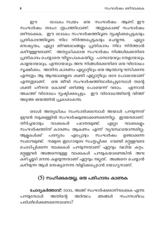8 സംഘ ഷം ഒഴിവാ ക
ഈ േലാകം സ യം ഒ സംഘർഷം ആണ്. ഈ
സംഘ ഷം തരംഗ പ ിലാണ്. അ െകാ ് സംഘർഷം
ഒഴിവാ ക. ഈ േലാകം സംഘ ഷ ി െട ി െ ക ം
തികാര ി െട നില നി െ ക ം െച . എ ാ
മ ഷ ം, എ ാ ജീവജാല ം തികാരം നില നി ാ
കഴി വരാണ്. അത ധികമായ സംഘ ഷം നി െ തിെര
തികാരം െച ാെത വി േപാ കയി . പാ ായാ ം േതളായാ ം
കാളയായാ ം, എ ായാ ം അവ നി െ തിെര ഒ വിേരാധം
ി ം. അതി കാരണം എ ാ ി ം ഒ ആ ാ വസി
എ ം ആ ആ ാ െട ശ ി എ ാ ി ം ഒേര േപാെലയാണ്
എ മാണ്. ഒ ജീവി സംഘ ഷ ിേല െ േ ാ തെ
ശ ി ഹീനത െകാ ് ഒഴി േപാെയ ് വരാം. എ ാ
അക ് വിേരാധം ി െ ം. ഈ വിേരാധ ിെ വി ്
അ ജ ി കടമാ .
ഒരാ അത ധികം സംസാരി േ ാ അയാ പറ ത്
വ ന ി സംഘ ഷ ാ ണെമ ി . ഇ തമാണ്.
തീ യാ ം വാ ക പലതര ്. എ ാ വാ ക ം
സംഘ ഷ ിന് കാരണം ആകണം എ ് വ വ െയാ മി .
ആ ക ് പര രം എേ ാ ം സംഘർഷം ഉ ാ
സ ഭാവ ്. ന െട ഇേഗാ െട സം ി േവ ി മ വെര
െചാടി ി വാ ക പറ താണ് ഏ ം വലിയ ം.
മ വ അ െന വാ ക പറ കയാെണ ി അവ
ഴി ടി മറ കള താണ് ഏ ം ന ത്. അ െന െച ാ
കഴി ആ മ ഷ െന വിളി െ ടാ േയാഗ നാണ്.
(5) സഹി കയ , ഒ പരിഹാരം കാ ക
േചാദ ക ാവ്: ദാദാ, അ ് സംഘ ഷെമാഴിവാ ക എ
പറ േ ാ അതിെ അ ം ഞ സഹനശീലം
പരിശീലി ണെമ ാേണാ?
 