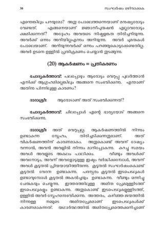 30 സംഘ ഷം ഒഴിവാ ക
എെ ി ം പറ േമാ? അ േപാെല െ യാണ് മ ഷ േരാ ം
േവ ത്. എ െനയാണ് ാനീ ഷ എ ാവേരാ ം
മി ത്? അേ ഹം അവ െട നി ള ത തിരി റി .
അവ ് ഒ ം അറിയി എ ം അറി . അവ മ ക
േപാെലയാണ്. അറി വ ് ഒ ം പറ െകാ േ തി .
അവ ഉടെന ഉ ി തി മണം െച ാ ട .
(
(20) ആക ഷണം = തികരണം
േചാദ ക ാവ്: പലേ ാ ം ആേരാ ം െവ ല ാ
എനി ് ആ ഹമിെ ി ം അ െന സംഭവി . എ ാണ്
അതി പി ി കാരണം?
ദാദാ ീഃ ആേരാടാണ് അത് സംഭവി ത്?
േചാദ ക ാവ്: ചിലേ ാ എെ ഭാര േയാട് അ െന
സംഭവി .
ദാദാ ീഃ അത് െവ . ആക ഷണ ി നി ം
ഉ ാ േ ഹം, തിരി ടി മാണ്. അത്
വിക ഷണ ിന് കാരണമാ ം. അ െകാ ് അവന് േദഷ ം
വ ാ , അവ അവളി നി ം മാറിേ ാ . റ സമയം
അവ അവ െട അകലം പാലി ം. വീ ം അവ ്
അവേനാ ം, അവന് അവേളാ ഇ ം വ ി േ ാ , അവന്
അവ ത ിയയായി ീ . ത സംഘ ഷംെകാ ്
ത േവദന ഉ ാ . പര രം ത ഇടെപട കൾ
ഉ ാ േ ാൾ ത അകൽ ം ഉ ാ . വീ ം ഒ ി
േച ക ം െച . ഇ ര ി അമിത േ മ ിട ്
ഇടെപട ക ം ഉ ാ . അ െകാ ് ഇടെപട ക ിട ്,
ഉ ി അവ േ ഹമ ഭവി . അ രം, കഴി ജ ി
നി ന െട അമിതേ മമാണ് ഇടെപട ക ്
കാരണമാ ത്. യഥാ ി അമിതേ മെ റി ാണ്
 
