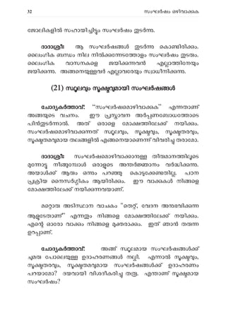 32 സംഘ ഷം ഒഴിവാ ക
േജാലികളി സഹായി ി ം സംഘ ഷം ട .
ദാദാ ീഃ ആ സംഘ ഷ ട െകാ ിരി ം.
ൈലംഗിക ബ ം നില നി േ ടേ ാളം സംഘ ഷം ട ം.
ൈലംഗിക വാസനകെള ജയി വ എ ാ ിേന ം
ജയി . അ െന വ എ ാവേര ം സ ാധീനി .
(21) ല ം മായി സംഘ ഷ
േചാദ ക ാവ്: “സംഘ ഷെമാഴിവാ ക” എ താണ്
അ െട വചനം. ഈ ാവന അ ണേബാധേ ാെട
പി ട ാ . അത് ഒരാെള േമാ ിേല ് നയി ം.
സംഘ ഷെമാഴിവാ ത് ല ം, ം, തര ം,
തമ മായ തല ളി എ െനയാെണ ് വിവരി തരാേമാ.
ദാദാ ീഃ സംഘ ഷെമാഴിവാ ാ തീ മാന ി െട
േ ാ നീ േ ാ ഒരാ െട അ ാനം വ ി .
അയാ ് ആ ം ഒ ം പറ െകാ േ തി . പഠന
ിയ ൈനസർ ികം ആയിരി ം. ഈ വാ ക നി െള
േമാ ിേല ് നയി വയാണ്.
മെ ാ അടി ാന വാചകം "െത ്, േവദന അ ഭവി
ആ േടതാണ്” എ ം നി െള േമാ ിേല ് നയി ം.
എെ ഓേരാ വാ ം നി െള രാ ം. ഇത് ഞാ ത
ഉറ ാണ്.
േചാദ ക ാവ്: അ ് ലമായ സംഘ ഷ ്
മ േപാെല ഉദാഹരണ ന ി. എ ാ ം,
തര ം, തമ മായ സംഘ ഷ ് ഉദാഹരണം
പറയാേമാ? ദയവായി വിശദീകരി ത . എ ാണ് മായ
സംഘ ഷം?
 