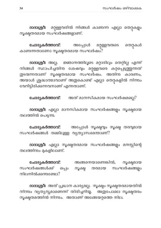 34 സംഘ ഷം ഒഴിവാ ക
ദാദാ ീഃ മ വരി നി കാ എ ാ െത ക ം
തരമായ സംഘ ഷ ളാണ്.
േചാദ ക ാവ്: അേ ാ മ വ െട െത ക
കാ താേണാ തരമായ സംഘ ഷം?
ദാദാ ീഃ അ . ാന ി െട മ ാരി ം െത ി എ ്
നി ാപി തി േശഷ ം മ വെര െ ത്
ട താണ് തരമായ സംഘ ഷം. അതി കാരണം,
അയാ ാ ാവാണ് അ െകാ ് എ ാ െത കളി നി ം
േവറി ിരി വനാണ് എ താണ്.
േചാദ ക ാവ്: അത് മാനസികമായ സംഘ ഷമെ ?
ദാദാ ീഃ എ ാ മാനസികമായ സംഘ ഷ ം മായ
തല ി െപ .
േചാദ ക ാവ്: അേ ാ ം തര മായ
സംഘ ഷ ത ി വ ത ാസെമ ാണ്?
ദാദാ ീഃ എ ാ തരമായ സംഘ ഷ ം മന ിെ
തല ി ം കളിലാണ്.
േചാദ ക ാവ്: അ െനയാെണ ി , മായ
സംഘർഷ ൾ ് ഒ ം തരമായ സംഘ ഷ ം
നിലനി േ ാ?
ദാദാ ീഃ അത് ധാന കാര മ . ം തരമായതി
നി ം വ ത മാെണ ് തിരി റി . അ േപാെല തരം
തമ ി നി ം. അതാണ് അേ യ െ നില.
 