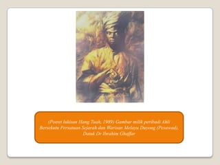 (Potret lukisan Hang Tuah, 1989) Gambar milik peribadi Ahli
Bersekutu Persatuan Sejarah dan Warisan Melayu Duyong (Pesawad),
Datuk Dr Ibrahim Ghaffar
 
