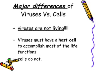 Major differences  of Viruses Vs. Cells viruses are not living !!!! Viruses must have a  host cell  to accomplish most of the life functions cells do not. 