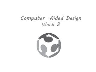 Computer -Aided Design
Week 2
 