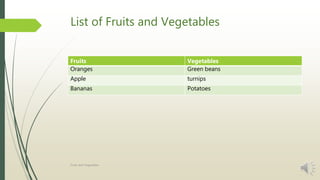 List of Fruits and Vegetables
Fruits Vegetables
Oranges Green beans
Apple turnips
Bananas Potatoes
Fruits and Vegetables
 