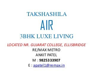 TAKSHASHILA
AIR
3BHK LUXE LIVING
LOCATED NR. GUJARAT COLLEGE, ELLISBRIDGE
RE/MAX METRO
ANKIT PATEL
M : 9825333907
E : apatel1@remax.in
 