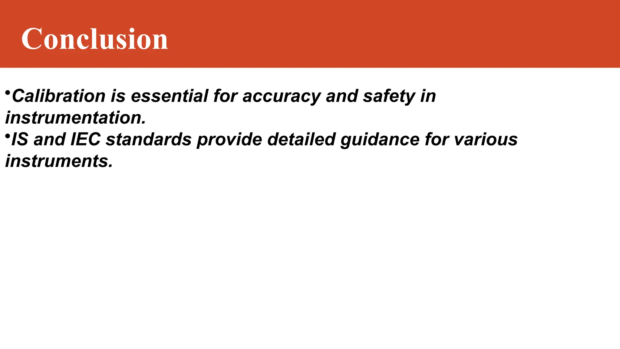 Conclusion
•Calibration is essential for accuracy and safety in
instrumentation.
•IS and IEC standards provide detailed guidance for various
instruments.
 