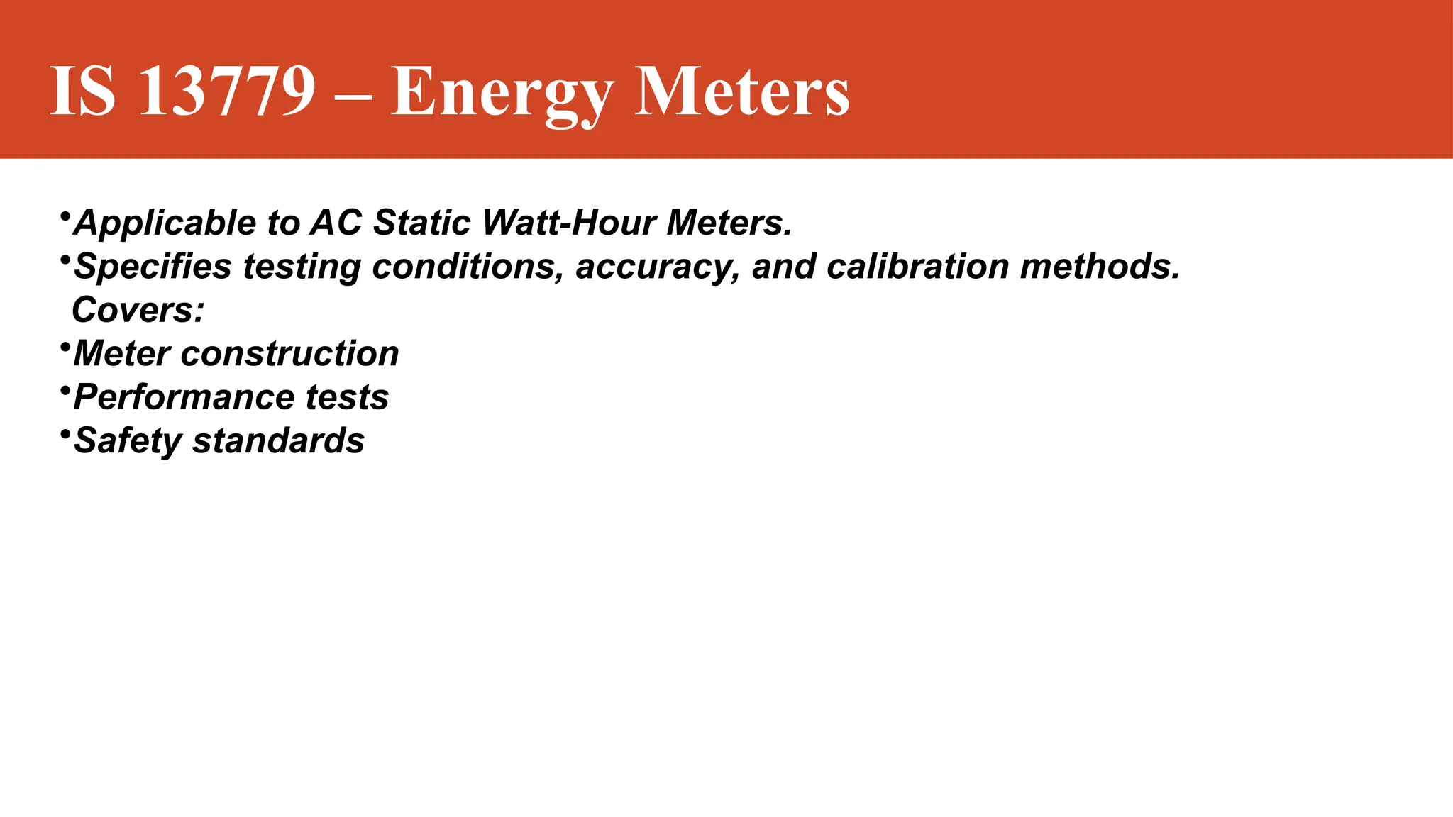 IS 13779 – Energy Meters
•Applicable to AC Static Watt-Hour Meters.
•Specifies testing conditions, accuracy, and calibration methods.
Covers:
•Meter construction
•Performance tests
•Safety standards
 
