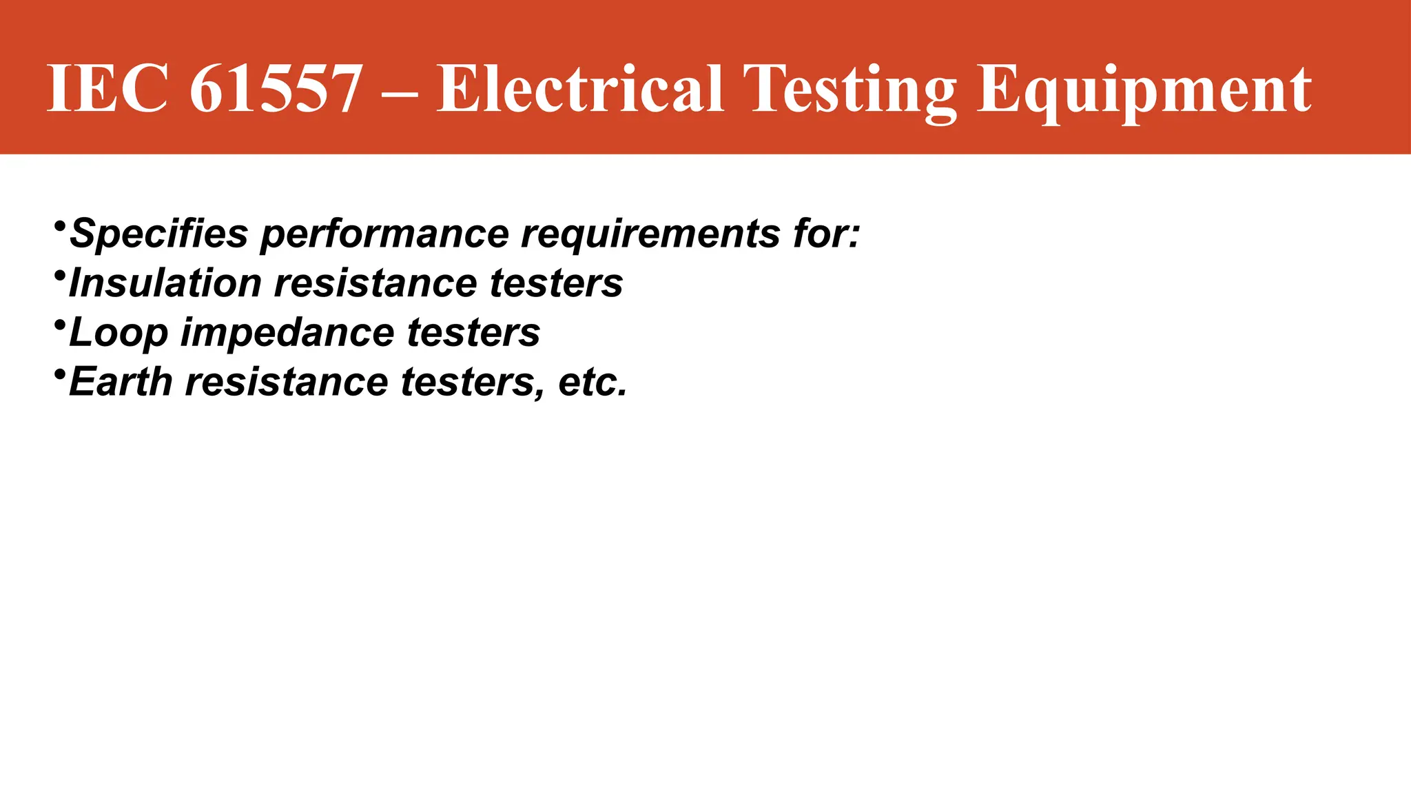 IEC 61557 – Electrical Testing Equipment
•Specifies performance requirements for:
•Insulation resistance testers
•Loop impedance testers
•Earth resistance testers, etc.
 