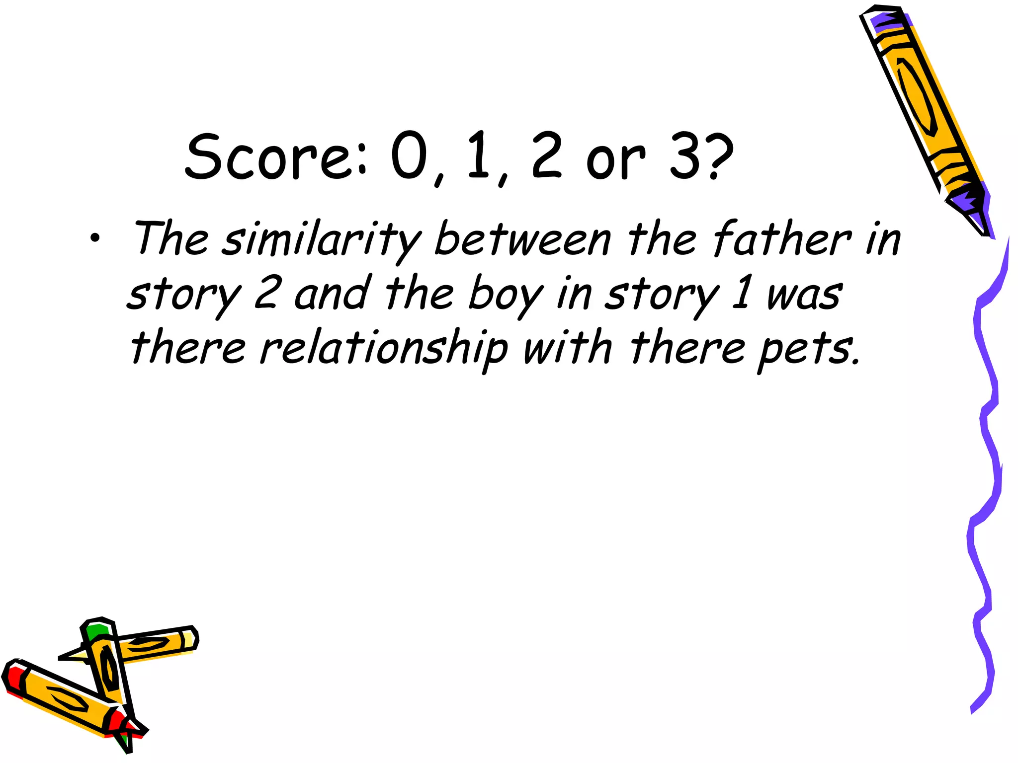 Score: 0, 1, 2 or 3? The similarity between the father in story 2 and the boy in story 1 was there relationship with there pets. 