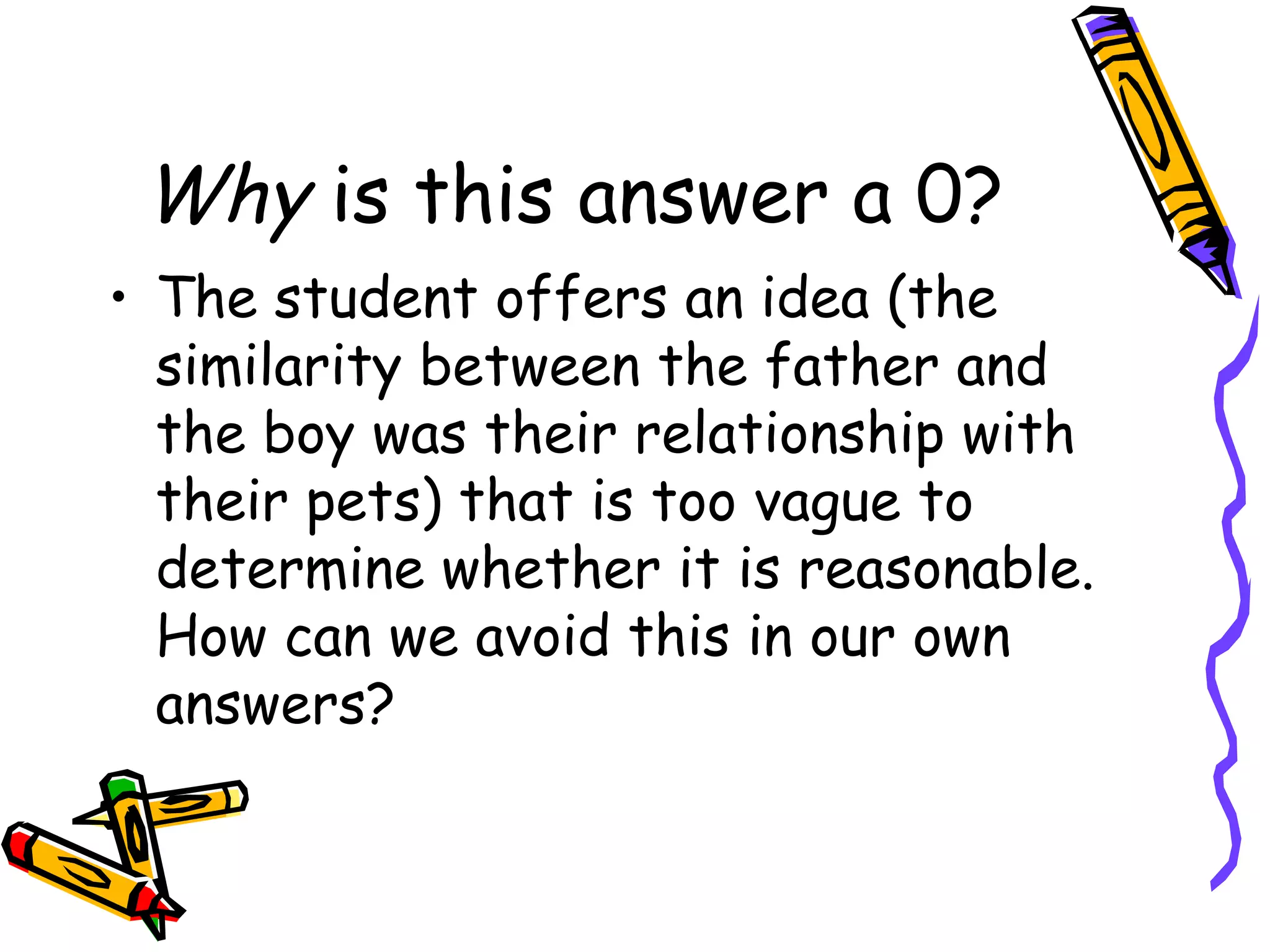 Why  is this answer a 0? The student offers an idea (the similarity between the father and the boy was their relationship with their pets) that is too vague to determine whether it is reasonable. How can we avoid this in our own answers? 