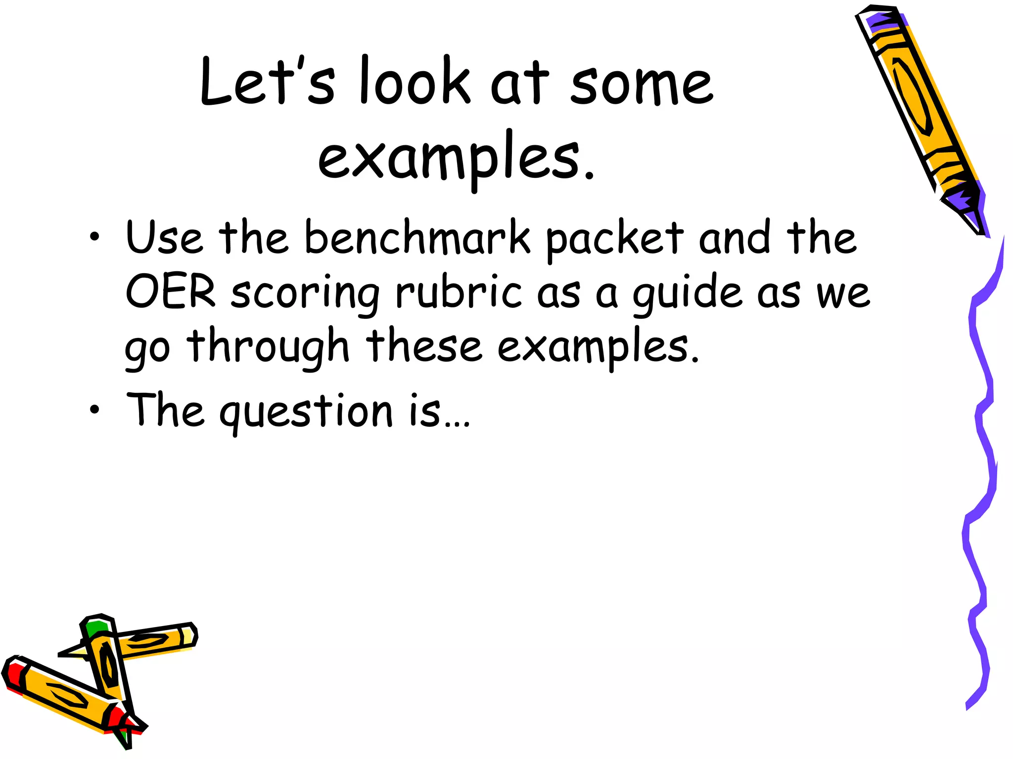 Let’s look at some examples. Use the benchmark packet and the OER scoring rubric as a guide as we go through these examples. The question is… 