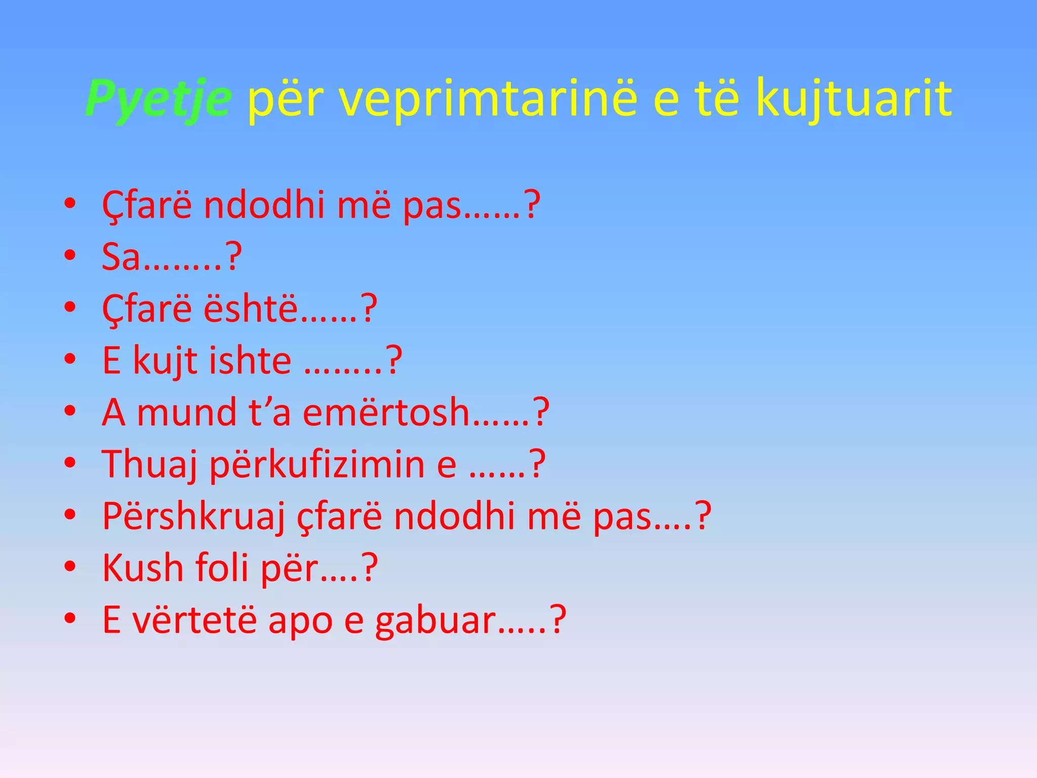 Pyetje për veprimtarinë e të kujtuarit
• Çfarë ndodhi më pas……?
• Sa……..?
• Çfarë është……?
• E kujt ishte ……..?
• A mund t’a emërtosh……?
• Thuaj përkufizimin e ……?
• Përshkruaj çfarë ndodhi më pas….?
• Kush foli për….?
• E vërtetë apo e gabuar…..?
 