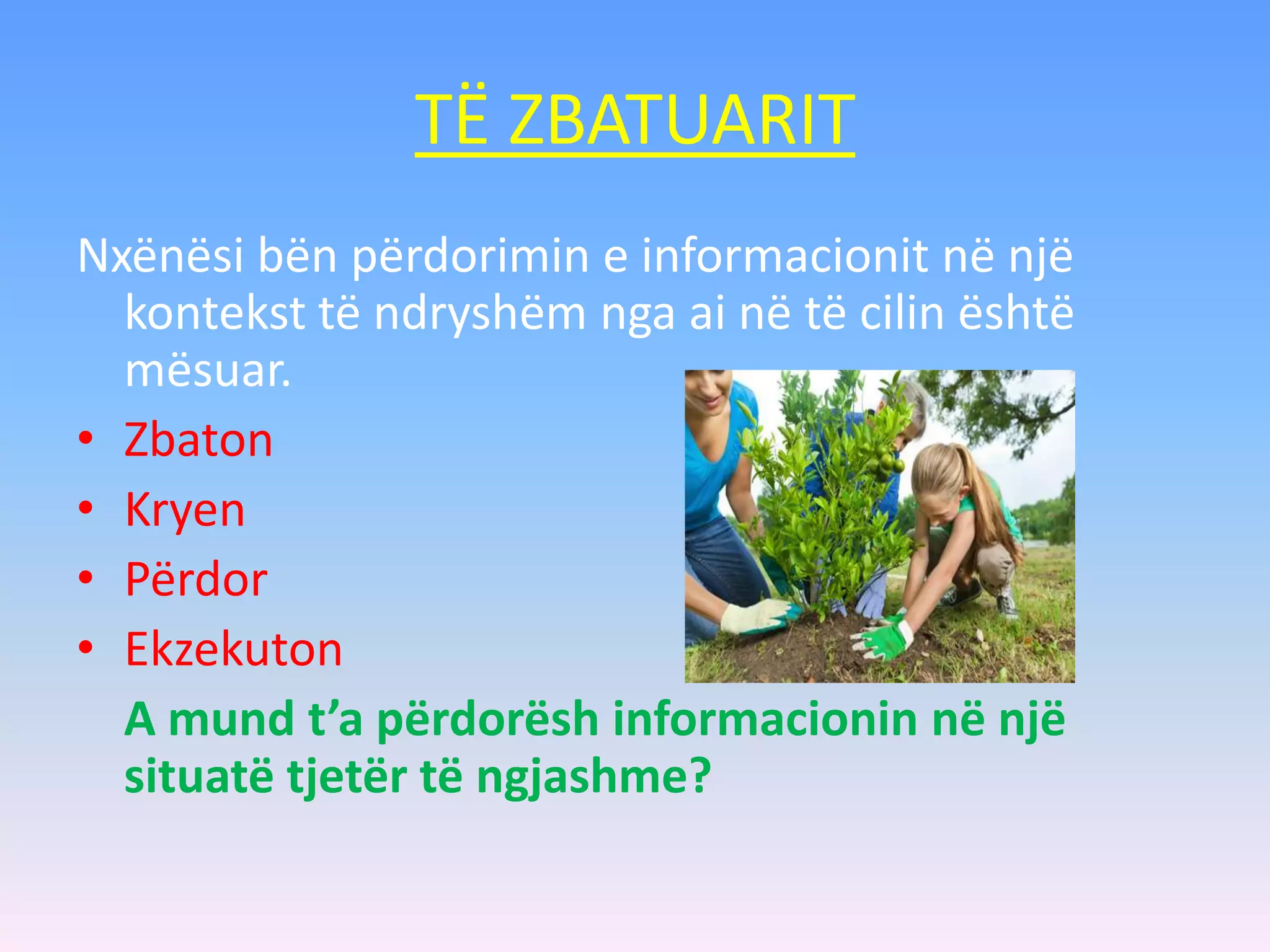 TË ZBATUARIT
Nxënësi bën përdorimin e informacionit në një
kontekst të ndryshëm nga ai në të cilin është
mësuar.
• Zbaton
• Kryen
• Përdor
• Ekzekuton
A mund t’a përdorësh informacionin në një
situatë tjetër të ngjashme?
 