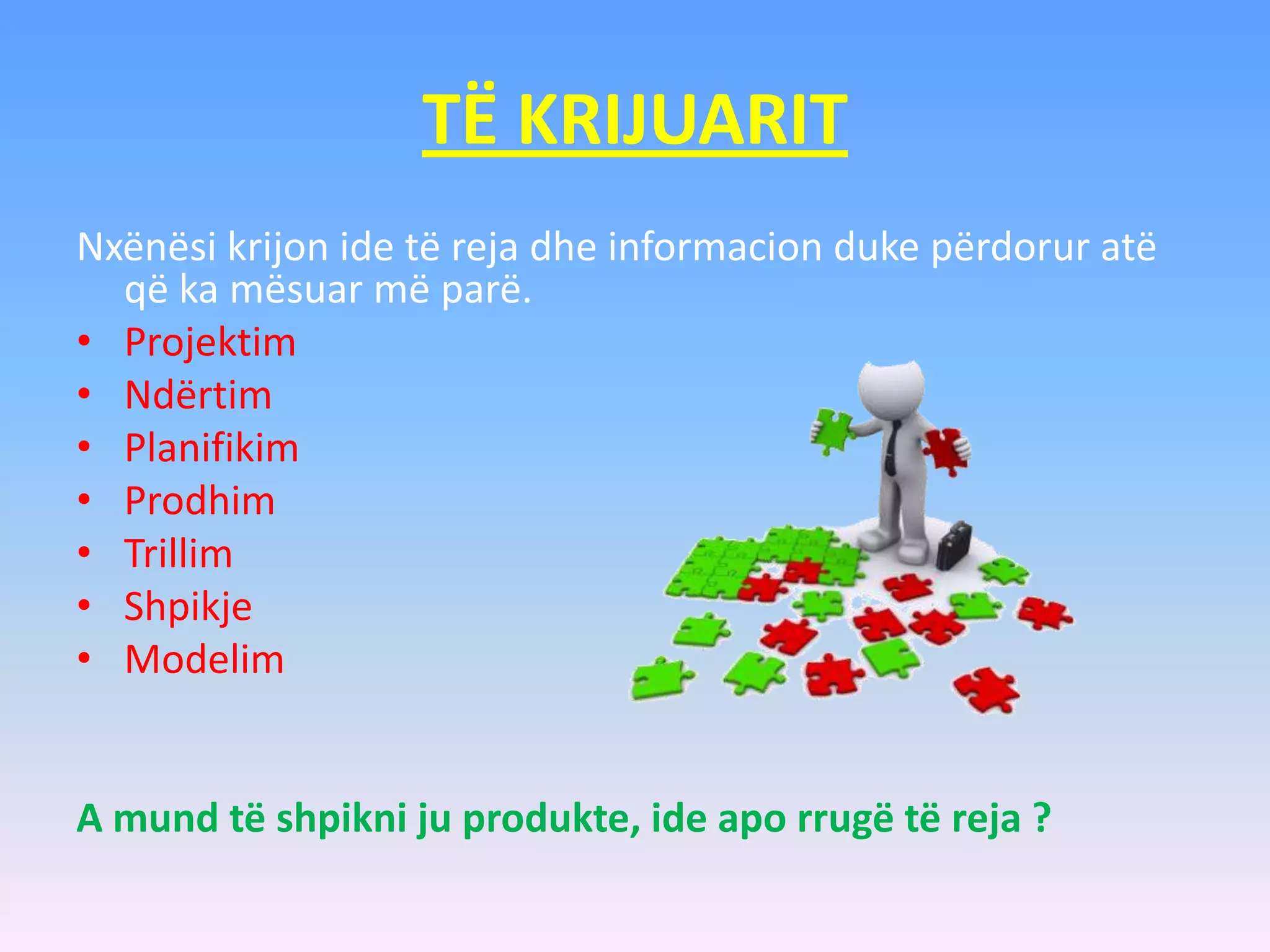 TË KRIJUARIT
Nxënësi krijon ide të reja dhe informacion duke përdorur atë
që ka mësuar më parë.
• Projektim
• Ndërtim
• Planifikim
• Prodhim
• Trillim
• Shpikje
• Modelim
A mund të shpikni ju produkte, ide apo rrugë të reja ?
 
