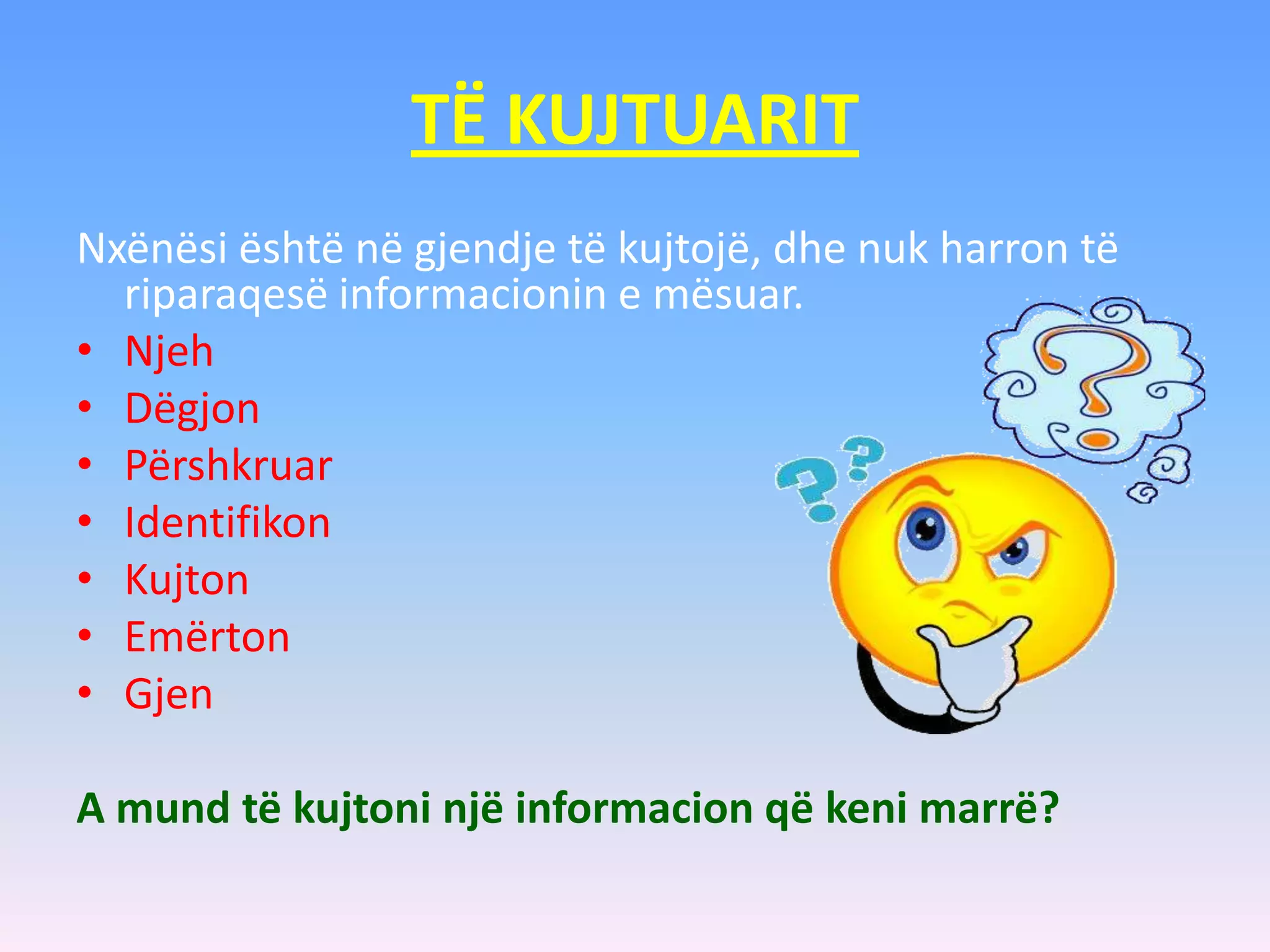 TË KUJTUARIT
Nxënësi është në gjendje të kujtojë, dhe nuk harron të
riparaqesë informacionin e mësuar.
• Njeh
• Dëgjon
• Përshkruar
• Identifikon
• Kujton
• Emërton
• Gjen
A mund të kujtoni një informacion që keni marrë?
 