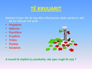 TË KRIJUARIT
Nxënësi krijon ide të reja dhe informacion duke përdorur atë
që ka mësuar më parë.
• Projektim
• Ndërtim
• Planifikim
• Prodhim
• Trillim
• Shpikje
• Modelim
A mund të shpikni ju produkte, ide apo rrugë të reja ?
 