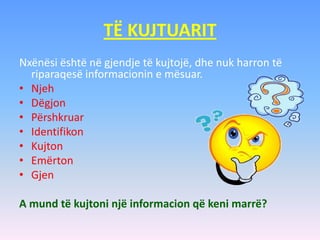 TË KUJTUARIT
Nxënësi është në gjendje të kujtojë, dhe nuk harron të
riparaqesë informacionin e mësuar.
• Njeh
• Dëgjon
• Përshkruar
• Identifikon
• Kujton
• Emërton
• Gjen
A mund të kujtoni një informacion që keni marrë?
 