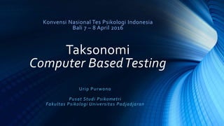 Konvensi Nasional Tes Psikologi Indonesia
Bali 7 – 8 April 2016
Taksonomi
Computer BasedTesting
Urip Purwono
Pusat Studi Psikometri
Fakultas Psikologi Universitas Padjadjaran
 