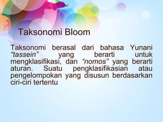 Taksonomi Bloom
Taksonomi berasal dari bahasa Yunani
“tassein”          yang berarti    untuk
mengklasifikasi, dan “nomos”...