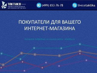 ПОКУПАТЕЛИ ДЛЯ ВАШЕГО
ИНТЕРНЕТ-МАГАЗИНА
Читайте подробнее на нашем сайте - etaktika.ru
 