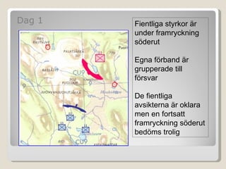 [object Object],Fientliga styrkor är under framryckning söderut Egna förband är grupperade till försvar De fientliga avsikterna är oklara men en fortsatt framryckning söderut bedöms trolig 