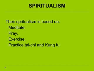 SPIRITUALISM
Their spritualism is based on:
 Meditate.
 Pray.
 Exercise.
 Practice tai-chi and Kung fu
 